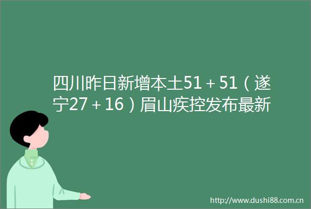 四川昨日新增本土51＋51（遂宁27＋16）眉山疾控发布最新提示（923）