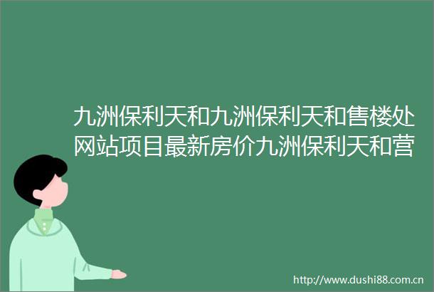 九洲保利天和九洲保利天和售楼处网站项目最新房价九洲保利天和营销中心
