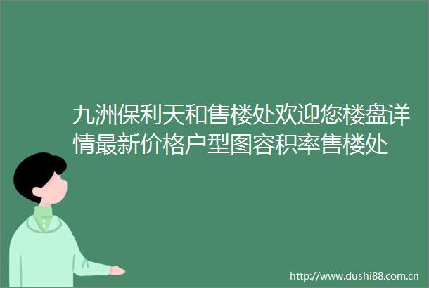 九洲保利天和售楼处欢迎您楼盘详情最新价格户型图容积率售楼处