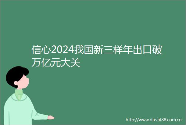信心2024我国新三样年出口破万亿元大关