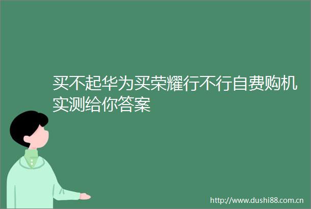 买不起华为买荣耀行不行自费购机实测给你答案