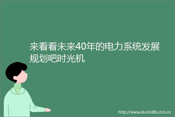 来看看未来40年的电力系统发展规划吧时光机