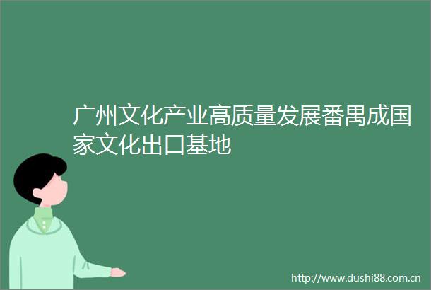 广州文化产业高质量发展番禺成文化出口基地