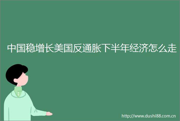 稳增长美国反通胀下半年经济怎么走