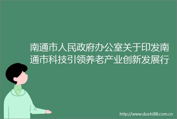 南通市办公室关于印发南通市科技引领养老产业创新发展行动方案的通知