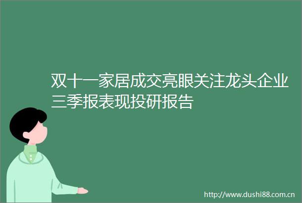 双十一家居成交亮眼关注龙头企业三季报表现投研报告
