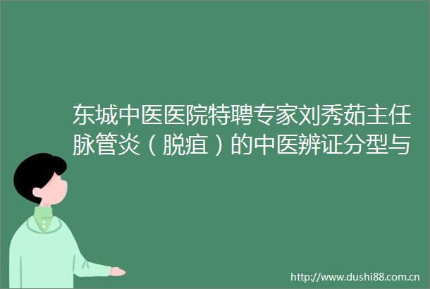 东城中医医院特聘专家刘秀茹主任脉管炎（脱疽）的中医辨证分型与经典方药指南