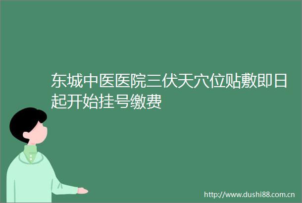 东城中医医院三伏天穴位贴敷即日起开始挂号缴费