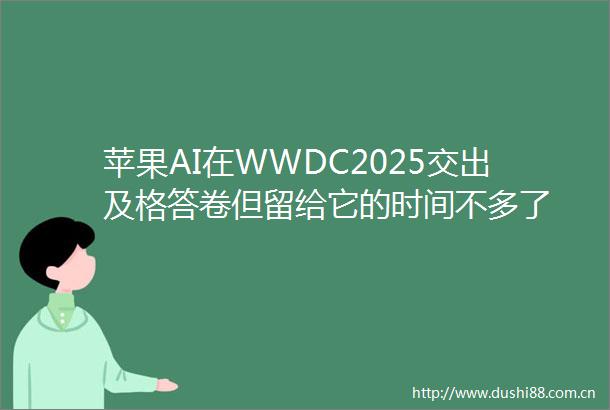 苹果AI在WWDC2025交出及格答卷但留给它的时间不多了