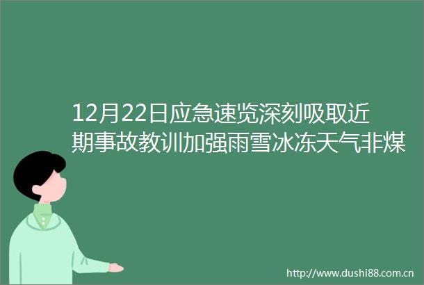 12月22日应急速览深刻吸取近期事故教训加强雨雪冰冻天气非煤矿山安全生产工作