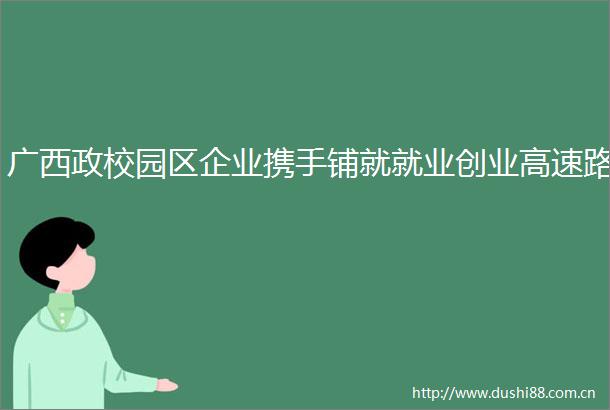广西政校园区企业携手铺就就业创业高速路