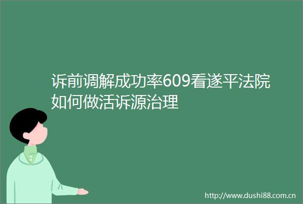 诉前调解成功率609看遂平如何做活诉源治理