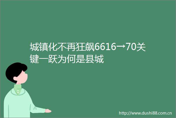 城镇化不再狂飙6616→70关键一跃为何是县城