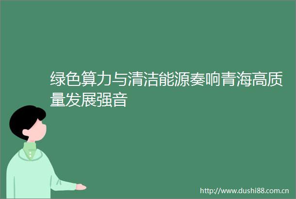 绿色算力与清洁能源奏响青海高质量发展强音