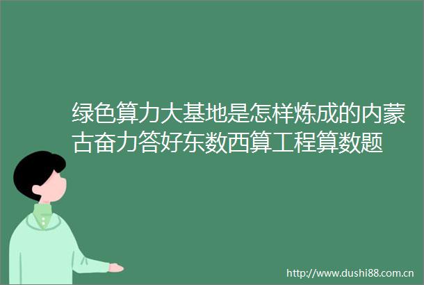 绿色算力大基地是怎样炼成的内蒙古奋力答好东数西算工程算数题