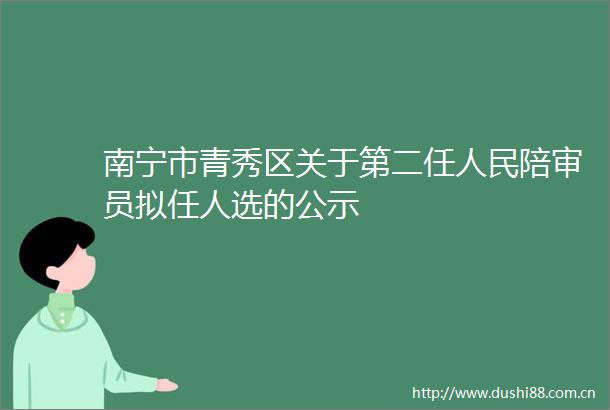 南宁市青秀区关于第二任陪审员拟任人选的公示