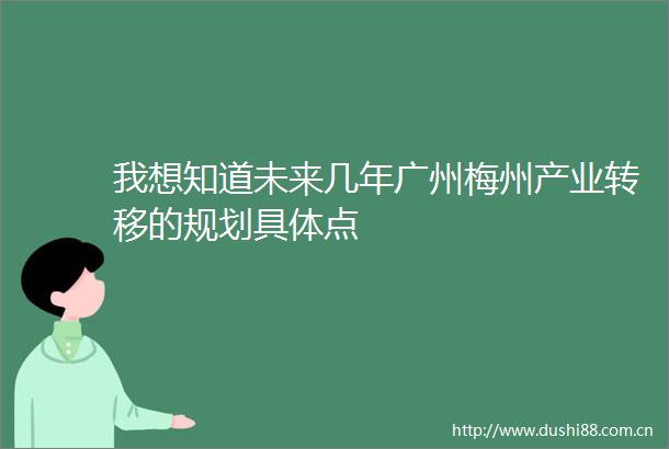 我想知道未来几年广州梅州产业转移的规划具体点