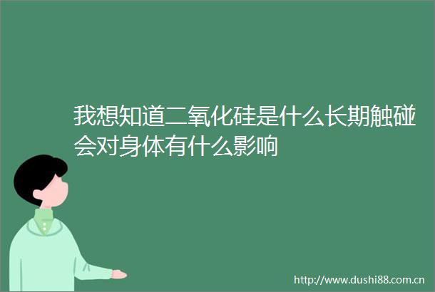 我想知道二氧化硅是什么长期触碰会对身体有什么影响