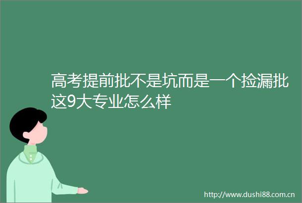 高考提前批不是坑而是一个捡漏批这9大专业怎么样