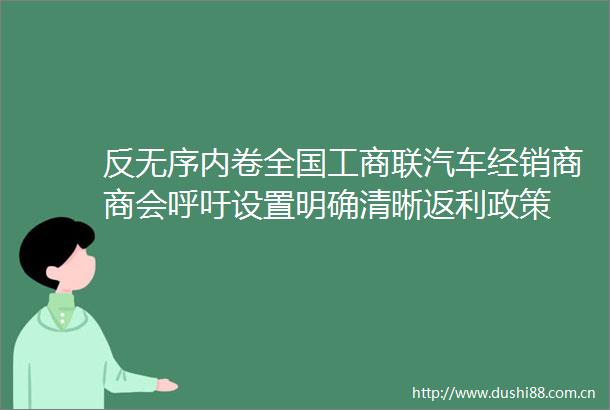 反无序内卷全国工商联汽车经销商商会呼吁设置明确清晰返利政策