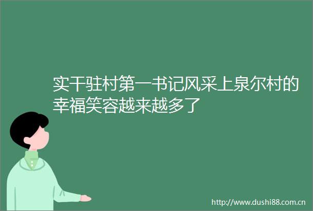 实干驻村第一书记风采上泉尔村的幸福笑容越来越多了