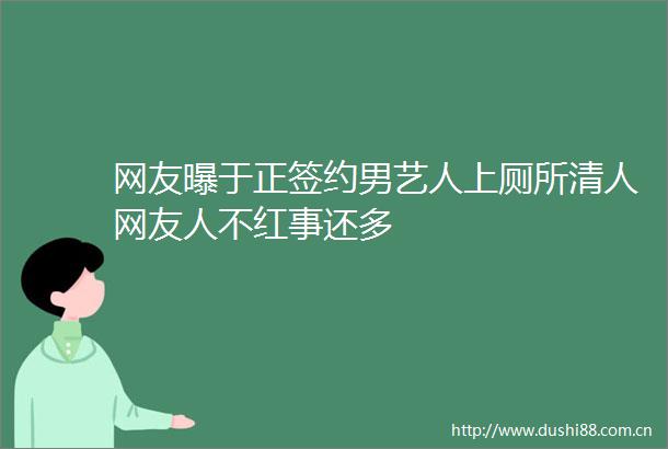网友曝于正签约男艺人上厕所清人网友人不红事还多