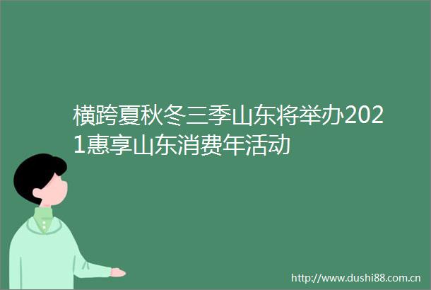 横跨夏秋冬三季山东将举办2021惠享山东消费年活动