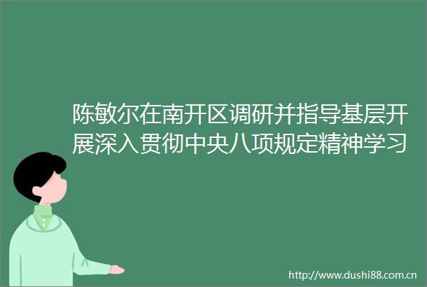 陈敏尔在南开区调研并指导基层开展深入贯彻中央八项规定精神学习教育工作
