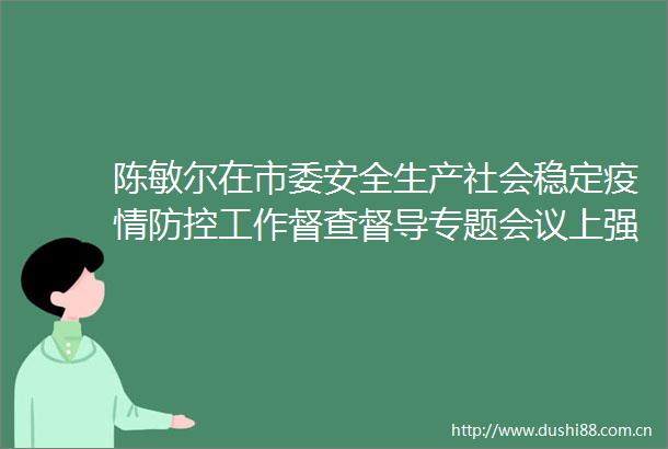 陈敏尔在市委安全生产社会稳定疫情防控工作督查督导专题会议上强调坚决贯彻总体安全观扎实有效做好安全稳定工作