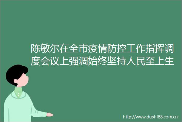 陈敏尔在全市疫情防控工作指挥调度会议上强调始终坚持至上生命至上以时不我待的精神抓实抓细防控工作胡衡华出席