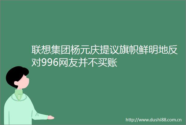 联想集团杨元庆提议旗帜鲜明地反对996网友并不买账