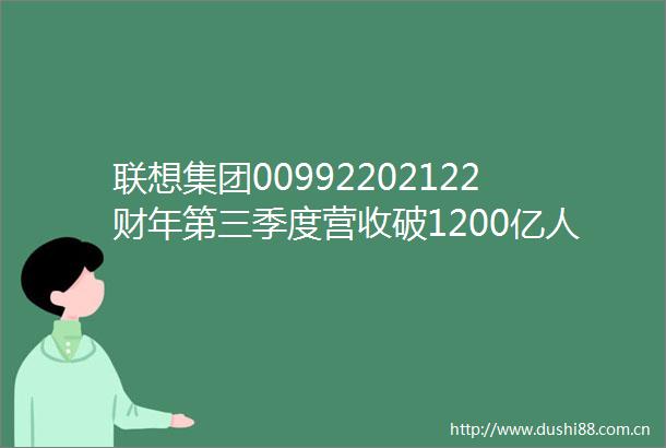联想集团00992202122财年第三季度营收破1200亿币净利润大涨62