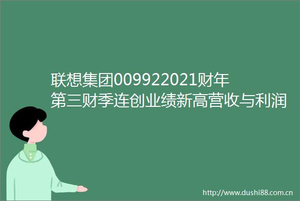 联想集团009922021财年第三财季连创业绩新高营收与利润双位数劲增