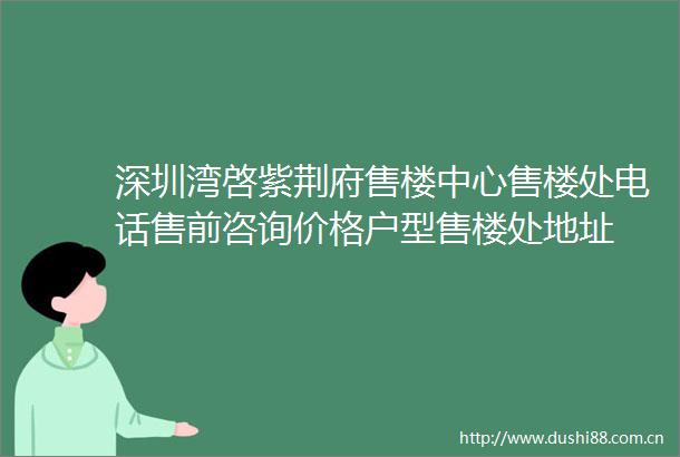 深圳湾啓紫荆府售楼中心售楼处电话售前咨询价格户型售楼处地址