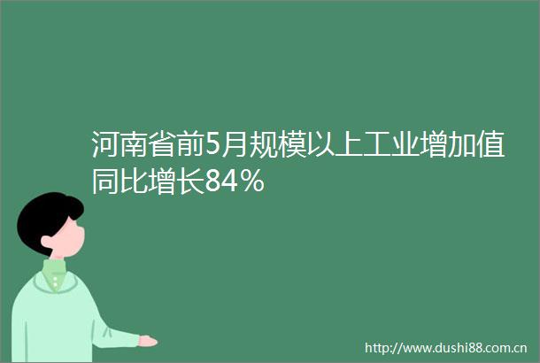 河南省前5月规模以上工业增加值同比增长84％