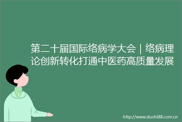 第二十届国际络病学大会｜络病理论创新转化打通中医药高质量发展脉络