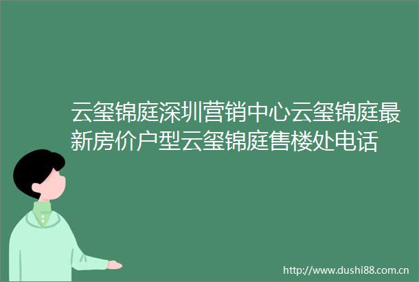 云玺锦庭深圳营销中心云玺锦庭最新房价户型云玺锦庭售楼处电话