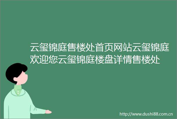云玺锦庭售楼处首页网站云玺锦庭欢迎您云玺锦庭楼盘详情售楼处