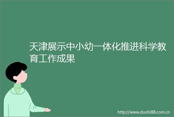 天津展示中小幼一体化推进科学教育工作成果