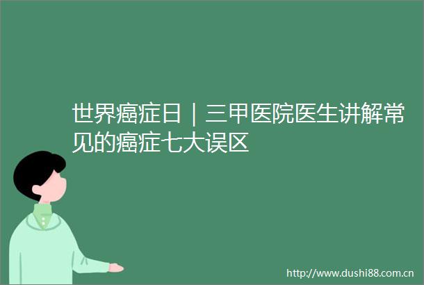 世界癌症日｜三甲医院医生讲解常见的癌症七大误区