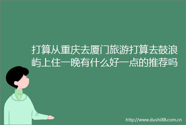 打算从重庆去厦门旅游打算去鼓浪屿上住一晚有什么好一点的推荐吗