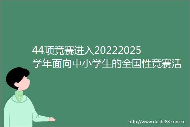 44项竞赛进入20222025学年面向中小学生的全国性竞赛活动名单