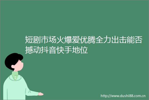 短剧市场火爆爱优腾全力出击能否撼动抖音快手地位