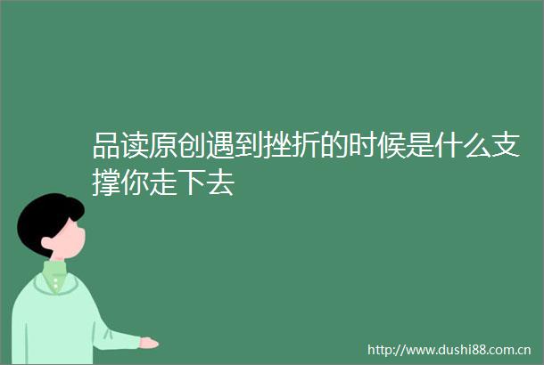 品读原创遇到挫折的时候是什么支撑你走下去