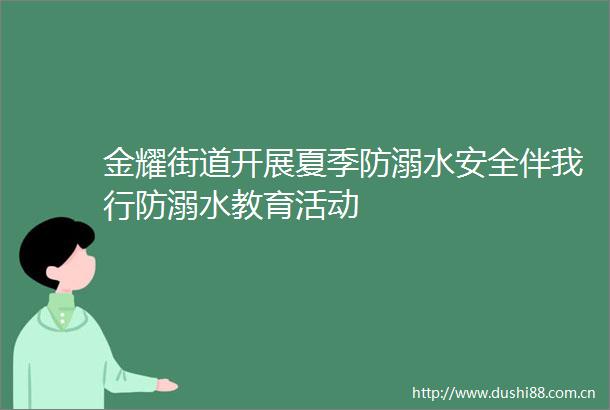 金耀街道开展夏季防溺水安全伴我行防溺水教育活动