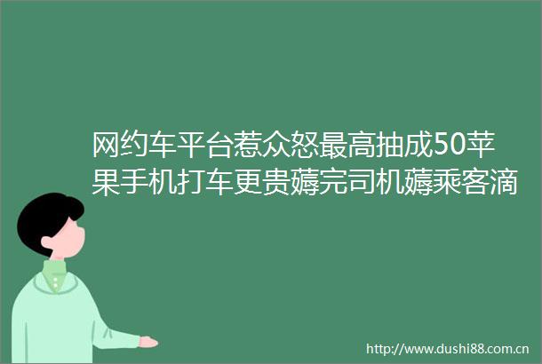网约车平台惹众怒最高抽成50苹果手机打车更贵薅完司机薅乘客滴滴火速回应新华社再表态