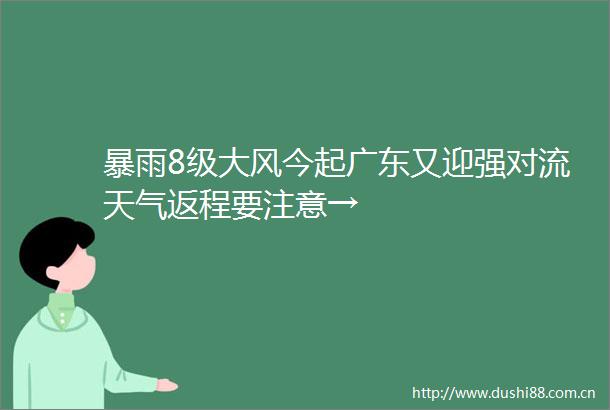 暴雨8级大风今起广东又迎强对流天气返程要注意→