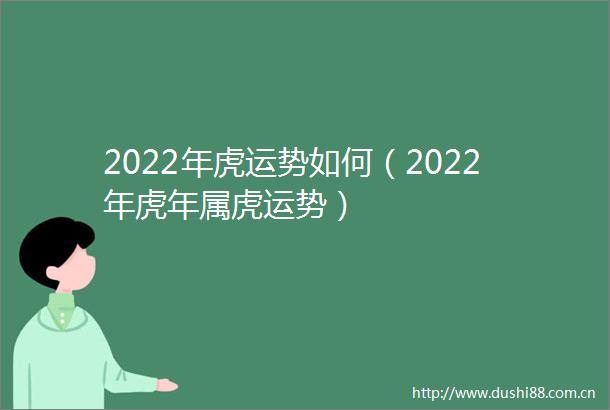 2022年虎运势如何（2022年虎年属虎运势）