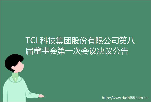 TCL科技集团股份有限公司第八届董事会第一次会议决议公告