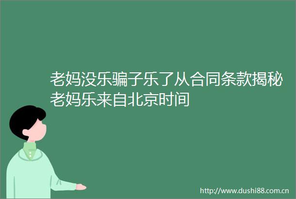 老妈没乐子乐了从合同条款揭秘老妈乐来自北京时间
